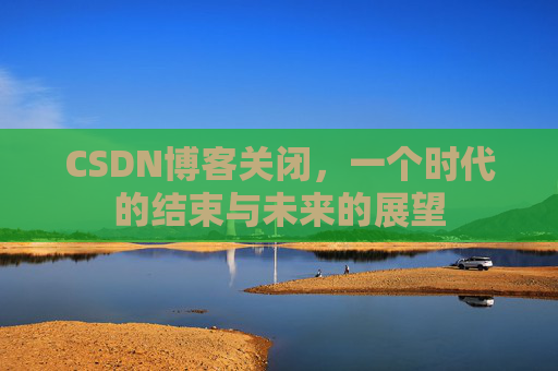 CSDN博客关闭，一个时代的结束与未来的展望